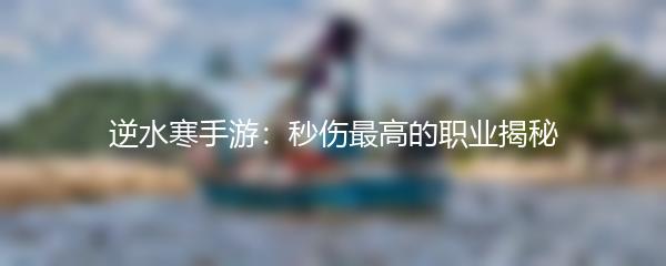 逆水寒手游：秒伤最高的职业揭秘