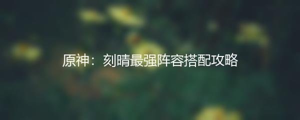 原神：刻晴最强阵容搭配攻略