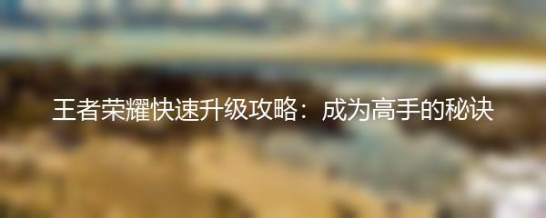 王者荣耀快速升级攻略：成为高手的秘诀