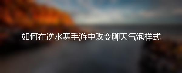 如何在逆水寒手游中改变聊天气泡样式