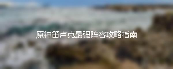 原神笛卢克最强阵容攻略指南