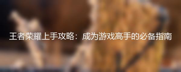 王者荣耀上手攻略：成为游戏高手的必备指南