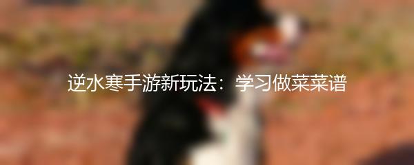 逆水寒手游新玩法：学习做菜菜谱