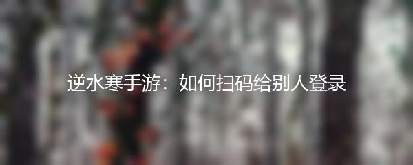 逆水寒手游：如何扫码给别人登录