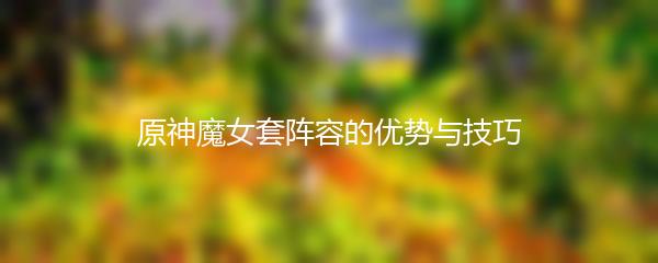 原神魔女套阵容的优势与技巧