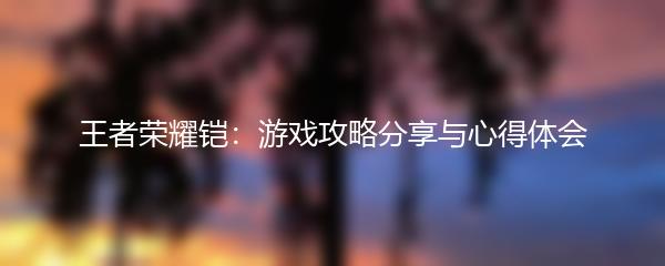 王者荣耀铠：游戏攻略分享与心得体会