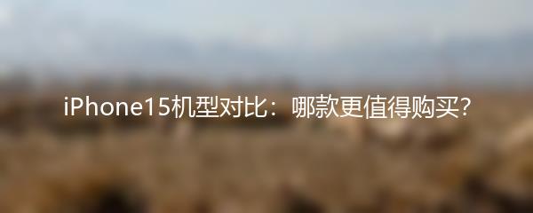 iPhone15机型对比：哪款更值得购买？