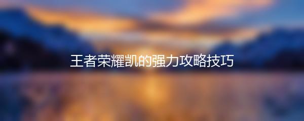 王者荣耀凯的强力攻略技巧