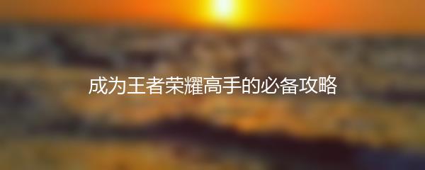 成为王者荣耀高手的必备攻略