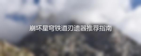 崩坏星穹铁道刃遗器推荐指南
