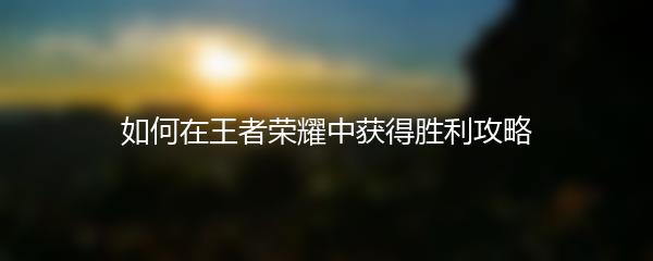 如何在王者荣耀中获得胜利攻略