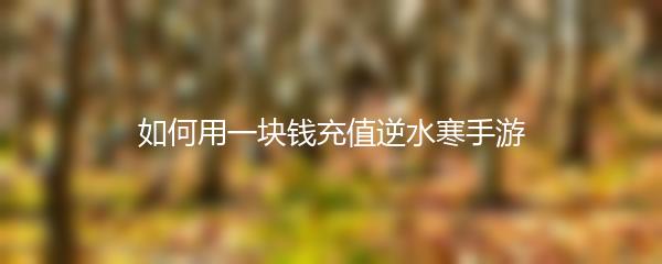 如何用一块钱充值逆水寒手游