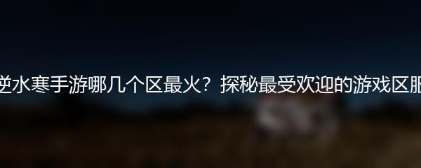 逆水寒手游哪几个区最火？探秘最受欢迎的游戏区服
