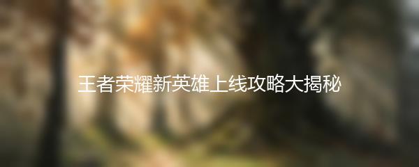 王者荣耀新英雄上线攻略大揭秘