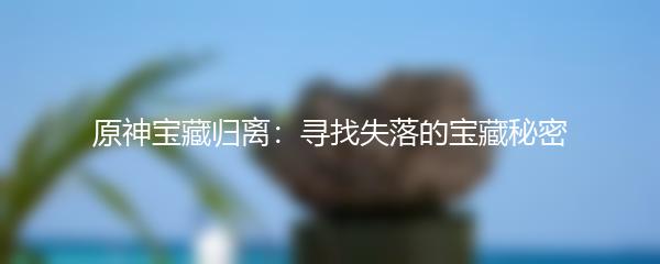 原神宝藏归离：寻找失落的宝藏秘密