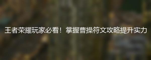 王者荣耀玩家必看！掌握曹操符文攻略提升实力