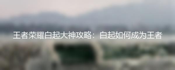 王者荣耀白起大神攻略：白起如何成为王者