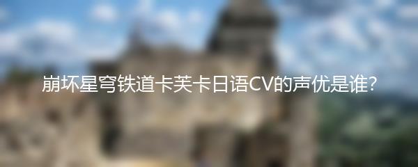 崩坏星穹铁道卡芙卡日语CV的声优是谁？