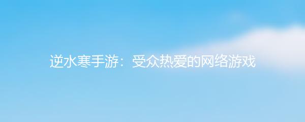 逆水寒手游：受众热爱的网络游戏