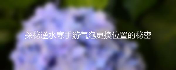 探秘逆水寒手游气泡更换位置的秘密