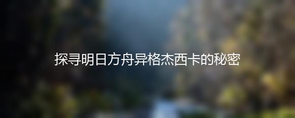 探寻明日方舟异格杰西卡的秘密