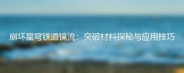 崩坏星穹铁道镜流：突破材料探秘与应用技巧