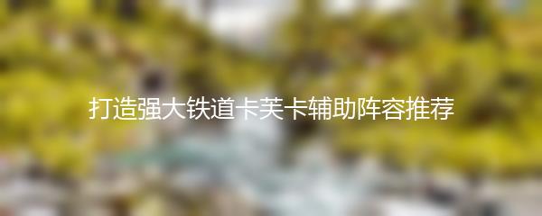 打造强大铁道卡芙卡辅助阵容推荐