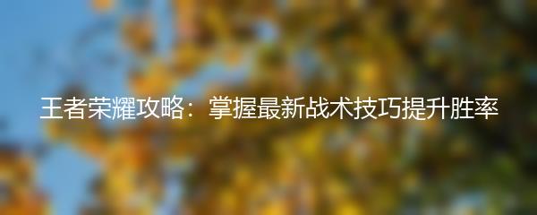 王者荣耀攻略：掌握最新战术技巧提升胜率