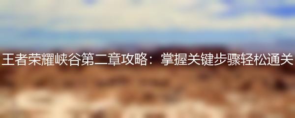 王者荣耀峡谷第二章攻略：掌握关键步骤轻松通关