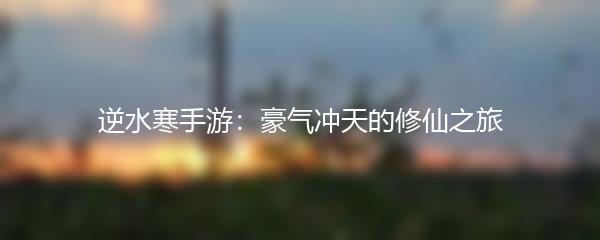 逆水寒手游：豪气冲天的修仙之旅