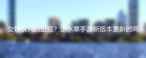 女铁衣何时出现？逆水寒手游新版本更新时间