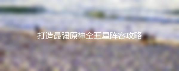 打造最强原神全五星阵容攻略