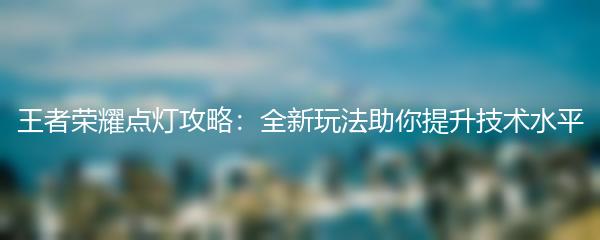 王者荣耀点灯攻略：全新玩法助你提升技术水平