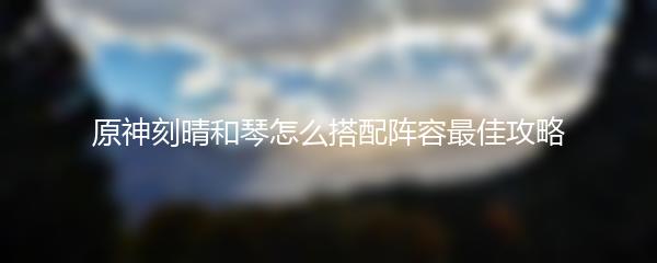 原神刻晴和琴怎么搭配阵容最佳攻略