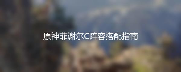 原神菲谢尔C阵容搭配指南