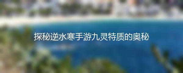 探秘逆水寒手游九灵特质的奥秘