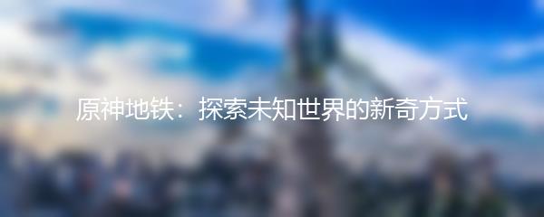 原神地铁：探索未知世界的新奇方式