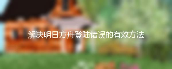 解决明日方舟登陆错误的有效方法
