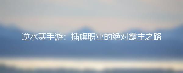 逆水寒手游：插旗职业的绝对霸主之路