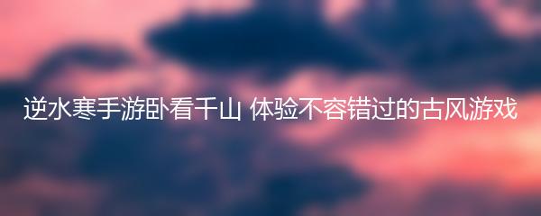逆水寒手游卧看千山 体验不容错过的古风游戏