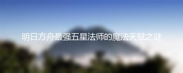 明日方舟最强五星法师的魔法天赋之谜