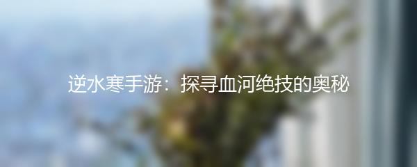 逆水寒手游：探寻血河绝技的奥秘