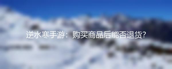 逆水寒手游：购买商品后能否退货？