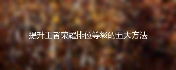 提升王者荣耀排位等级的五大方法