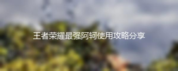 王者荣耀最强阿轲使用攻略分享
