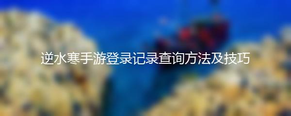 逆水寒手游登录记录查询方法及技巧