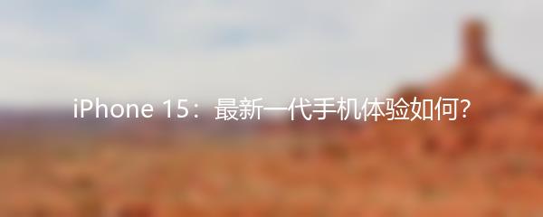 iPhone 15：最新一代手机体验如何？