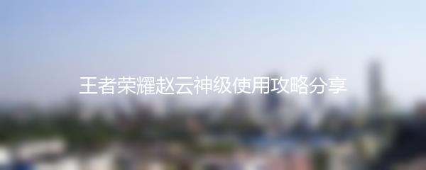 王者荣耀赵云神级使用攻略分享