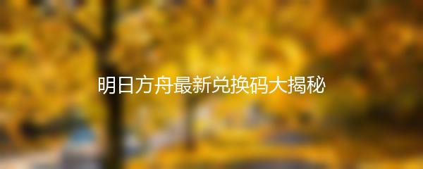 明日方舟最新兑换码大揭秘