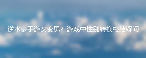 逆水寒手游女变男？游戏中性别转换终结疑问